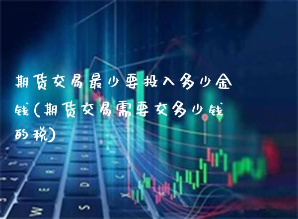 期货交易最少要投入多少金钱(期货交易需要交多少钱的税)_https://www.gnhpgy.com_原油期货_第1张