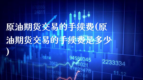 原油期货交易的手续费(原油期货交易的手续费是多少)_https://www.gnhpgy.com_期货百科_第1张