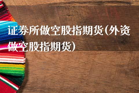 证券所做空股指期货(外资做空股指期货)_https://www.gnhpgy.com_德指期货_第1张