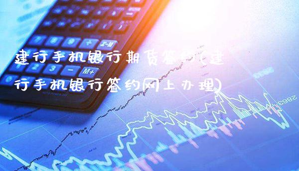 建行手机银行期货签约(建行手机银行签约网上办理)_https://www.gnhpgy.com_恒指期货_第1张