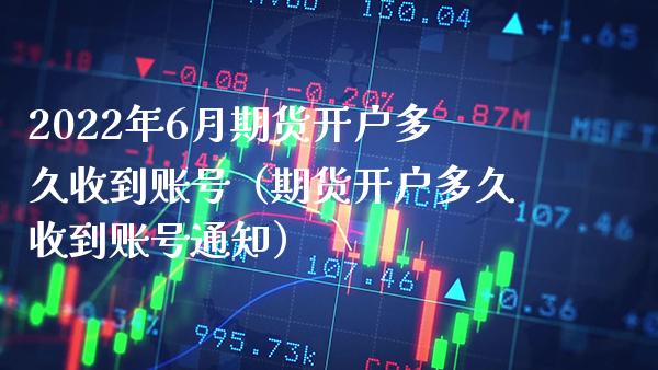 2022年6月期货开户多久收到账号（期货开户多久收到账号通知）_https://www.gnhpgy.com_期货知识_第1张