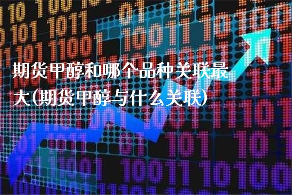 期货甲醇和哪个品种关联最大(期货甲醇与什么关联)_https://www.gnhpgy.com_纳指期货_第1张