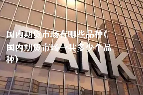 国内期货市场有哪些品种(国内期货市场一共多少个品种)_https://www.gnhpgy.com_期货知识_第1张