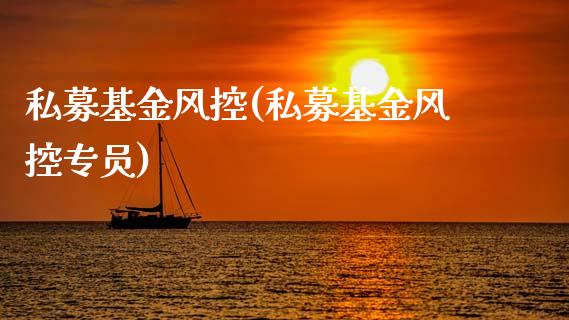 私募基金风控(私募基金风控专员)_https://www.gnhpgy.com_原油期货_第1张