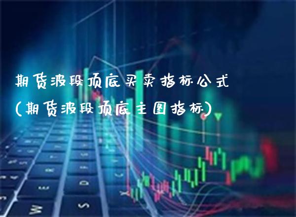 期货波段顶底买卖指标公式(期货波段顶底主图指标)_https://www.gnhpgy.com_原油期货_第1张