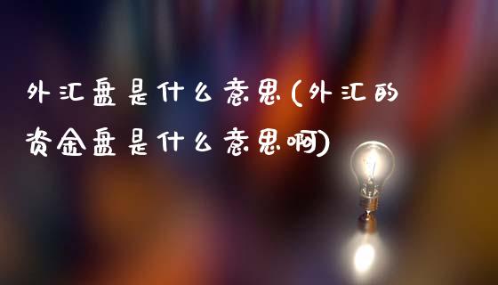 外汇盘是什么意思(外汇的资金盘是什么意思啊)_https://www.gnhpgy.com_黄金期货_第1张