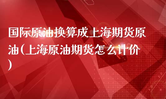 国际原油换算成上海期货原油(上海原油期货怎么计价)_https://www.gnhpgy.com_道指期货_第1张
