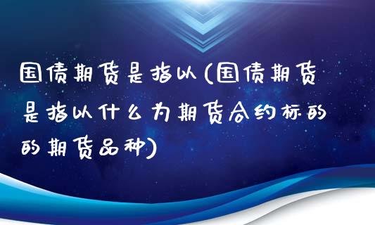 国债期货是指以(国债期货是指以什么为期货合约标的的期货品种)_https://www.gnhpgy.com_原油期货_第1张