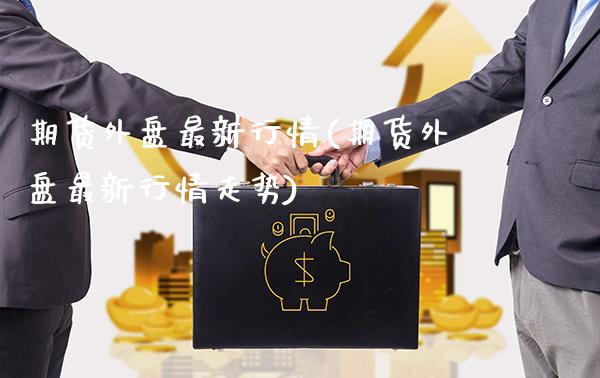 期货外盘最新行情(期货外盘最新行情走势)_https://www.gnhpgy.com_德指期货_第1张