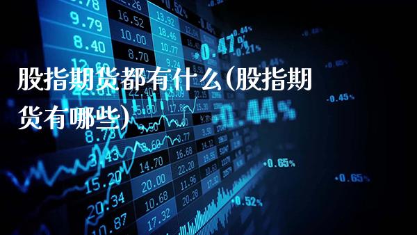 股指期货都有什么(股指期货有哪些)_https://www.gnhpgy.com_原油期货_第1张