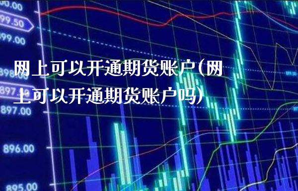 网上可以开通期货账户(网上可以开通期货账户吗)_https://www.gnhpgy.com_期货百科_第1张