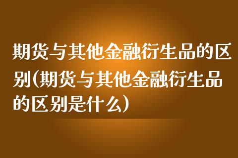 期货与其他金融衍生品的区别(期货与其他金融衍生品的区别是什么)_https://www.gnhpgy.com_德指期货_第1张