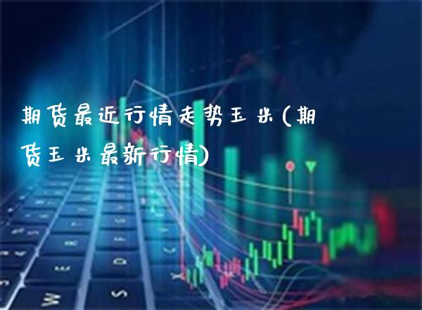 期货最近行情走势玉米(期货玉米最新行情)_https://www.gnhpgy.com_期货百科_第1张