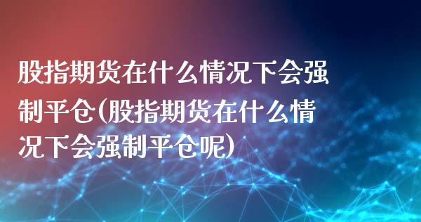 股指期货在什么情况下会强制平仓(股指期货在什么情况下会强制平仓呢)_https://www.gnhpgy.com_道指期货_第1张