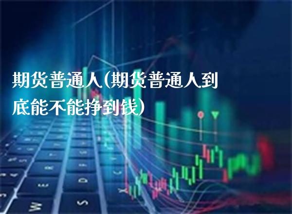 期货普通人(期货普通人到底能不能挣到钱)_https://www.gnhpgy.com_道指期货_第1张