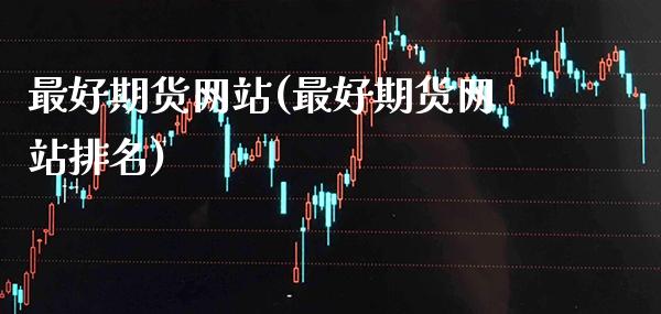 最好期货网站(最好期货网站排名)_https://www.gnhpgy.com_期货知识_第1张