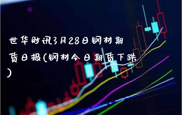 世华财讯3月28日钢材期货日报(钢材今日期货下跌)_https://www.gnhpgy.com_德指期货_第1张