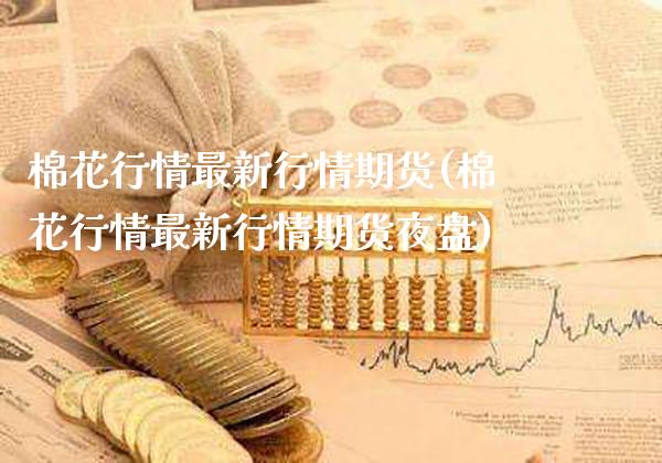 棉花行情最新行情期货(棉花行情最新行情期货夜盘)_https://www.gnhpgy.com_道指期货_第1张