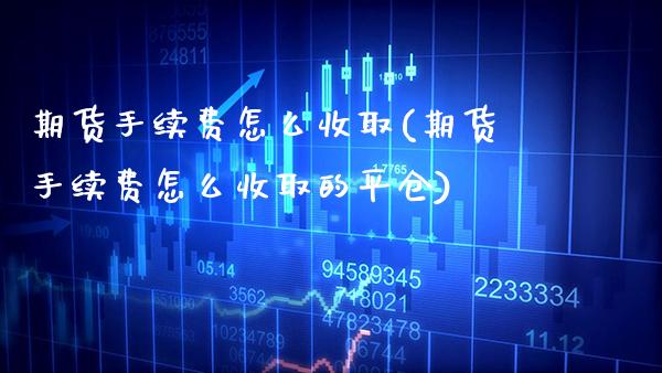 期货手续费怎么收取(期货手续费怎么收取的平仓)_https://www.gnhpgy.com_恒指期货_第1张