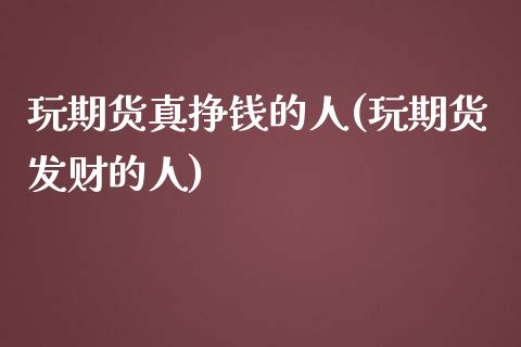 玩期货真挣钱的人(玩期货发财的人)_https://www.gnhpgy.com_期货百科_第1张