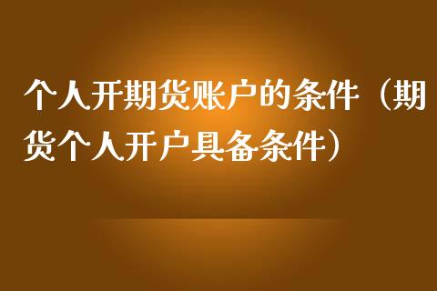 个人开期货账户的条件（期货个人开户具备条件）_https://www.gnhpgy.com_期货知识_第1张
