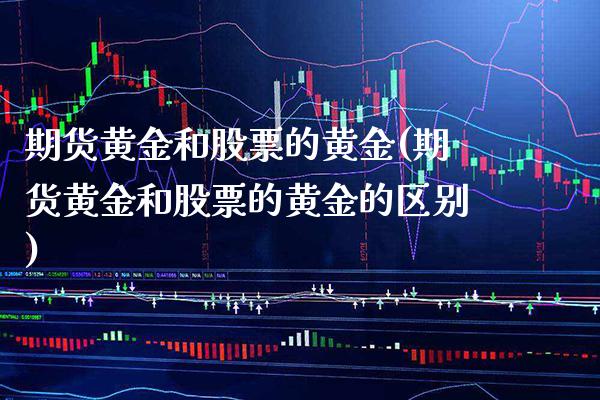 期货黄金和股票的黄金(期货黄金和股票的黄金的区别)_https://www.gnhpgy.com_原油期货_第1张