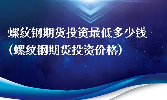 螺纹钢期货投资最低多少钱(螺纹钢期货投资价格)_https://www.gnhpgy.com_期货知识_第1张
