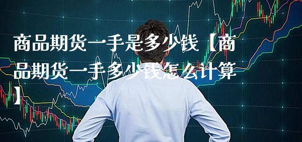 商品期货一手是多少钱【商品期货一手多少钱怎么计算】_https://www.gnhpgy.com_纳指期货_第1张