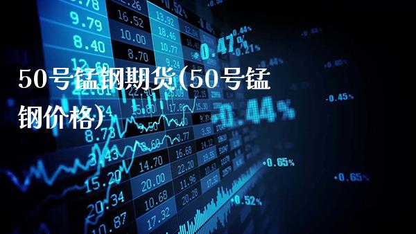 50号锰钢期货(50号锰钢价格)_https://www.gnhpgy.com_德指期货_第1张
