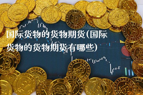 国际货物的货物期货(国际货物的货物期货有哪些)_https://www.gnhpgy.com_期货百科_第1张