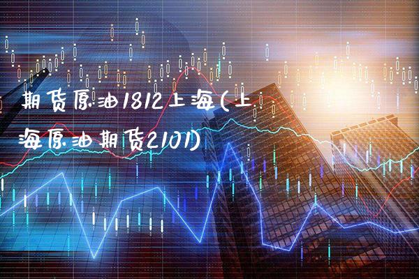 期货原油1812上海(上海原油期货2101)_https://www.gnhpgy.com_期货知识_第1张