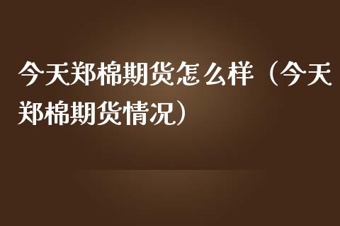 今天郑棉期货怎么样（今天郑棉期货情况）_https://www.gnhpgy.com_德指期货_第1张