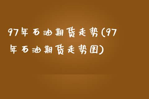 97年石油期货走势(97年石油期货走势图)_https://www.gnhpgy.com_道指期货_第1张