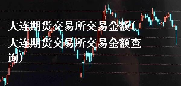 大连期货交易所交易金额(大连期货交易所交易金额查询)_https://www.gnhpgy.com_德指期货_第1张