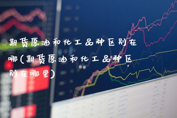 期货原油和化工品种区别在哪(期货原油和化工品种区别在哪里)_黄金期货_第1张_公牛期货直播室 期货原油和化工品种区别在哪(期货原油和化工品种区别在哪里)_https://www.gnhpgy.com_黄金期货_第1张