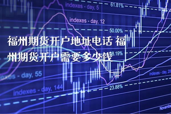 福州期货开户地址电话 福州期货开户需要多少钱_https://www.gnhpgy.com_道指期货_第1张