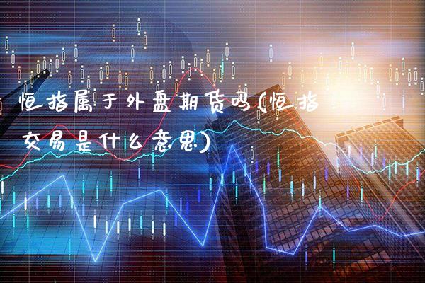 恒指属于外盘期货吗(恒指交易是什么意思)_https://www.gnhpgy.com_期货知识_第1张