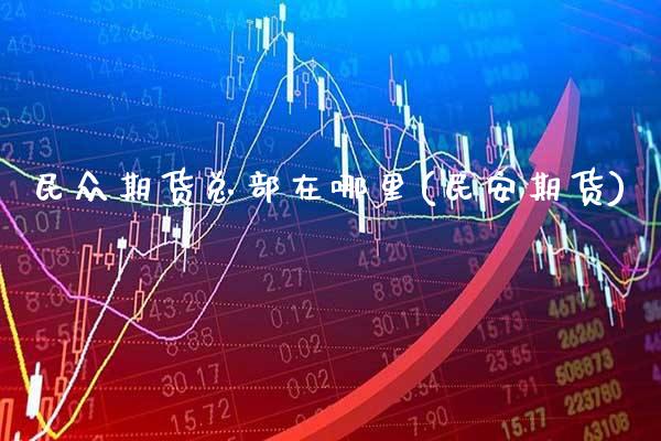 民众期货总部在哪里(民安期货)_https://www.gnhpgy.com_期货百科_第1张
