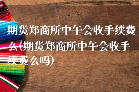 期货郑商所中午会收手续费么(期货郑商所中午会收手续费么吗)_https://www.gnhpgy.com_股指期货_第1张
