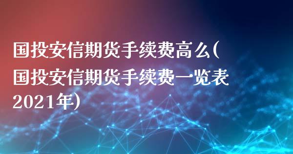 国投安信期货手续费高么(国投安信期货手续费一览表2021年)_https://www.gnhpgy.com_原油期货_第1张