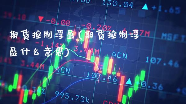 期货控制浮盈(期货控制浮盈什么意思)_https://www.gnhpgy.com_德指期货_第1张