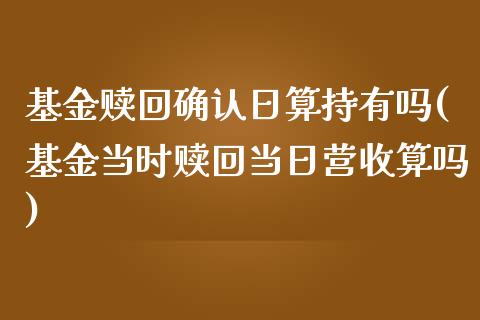 基金赎回确认日算持有吗(基金当时赎回当日营收算吗)_https://www.gnhpgy.com_纳指期货_第1张
