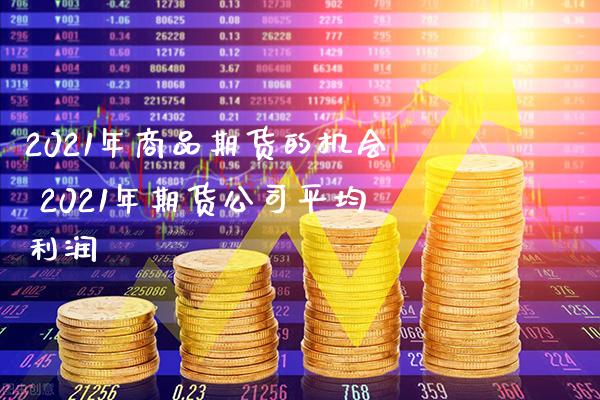 2021年商品期货的机会 2021年期货公司平均利润_https://www.gnhpgy.com_期货知识_第1张