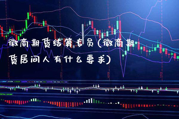 徽商期货结算专(徽商期货居间人有什么要求)_https://www.gnhpgy.com_股指期货_第1张