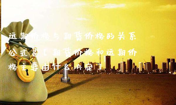 远期价格与期货价格的关系公式是【期货价格和远期价格主要由什么决定】_https://www.gnhpgy.com_股指期货_第1张