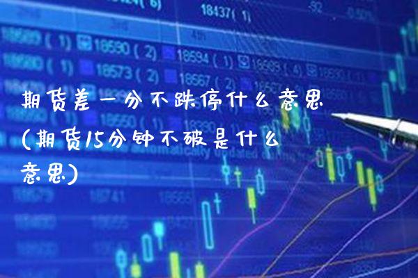 期货差一分不跌停什么意思(期货15分钟不破是什么意思)_https://www.gnhpgy.com_德指期货_第1张