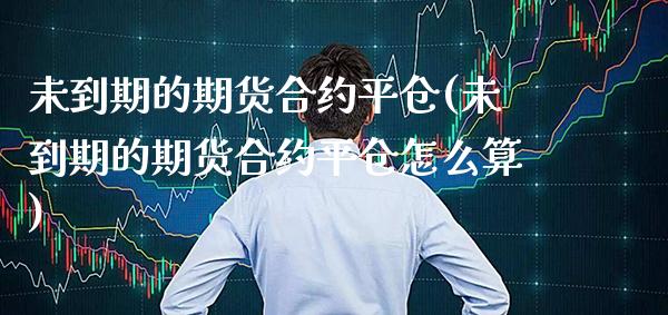 未到期的期货合约平仓(未到期的期货合约平仓怎么算)_https://www.gnhpgy.com_黄金期货_第1张