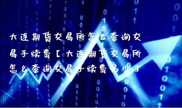 大连期货交易所怎么查询交易手续费【大连期货交易所怎么查询交易手续费多少】_https://www.gnhpgy.com_纳指期货_第1张