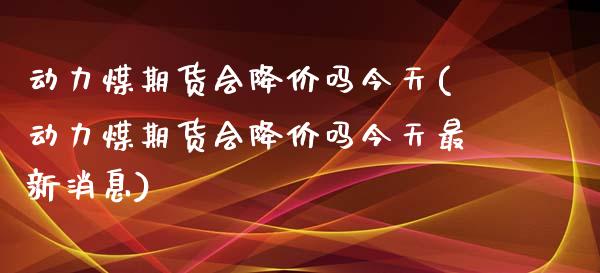 动力煤期货会降价吗今天(动力煤期货会降价吗今天最新消息)_https://www.gnhpgy.com_期货知识_第1张