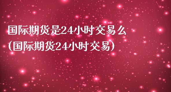 国际期货是24小时交易么(国际期货24小时交易)_https://www.gnhpgy.com_期货知识_第1张